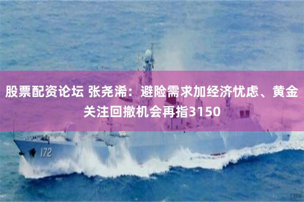 股票配资论坛 张尧浠：避险需求加经济忧虑、黄金关注回撤机会再指3150