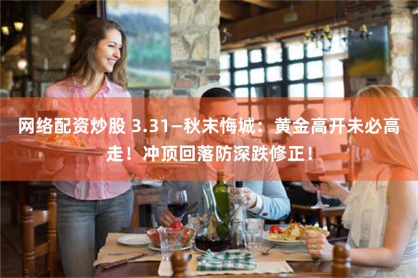 网络配资炒股 3.31—秋末悔城：黄金高开未必高走！冲顶回落防深跌修正！