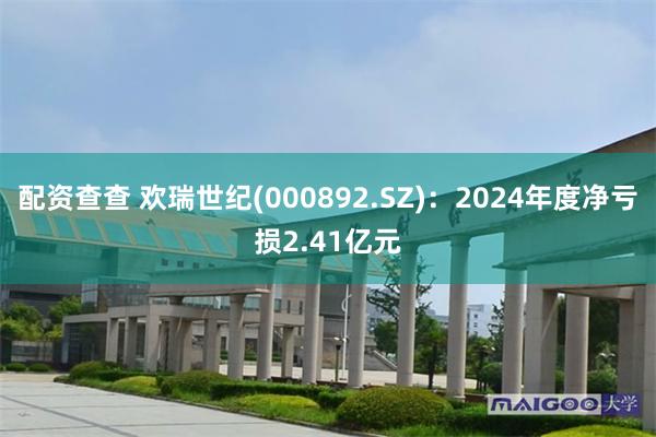 配资查查 欢瑞世纪(000892.SZ)：2024年度净亏损2.41亿元
