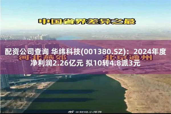 配资公司查询 华纬科技(001380.SZ)：2024年度净利润2.26亿元 拟10转4.8派3元