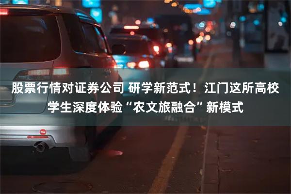 股票行情对证券公司 研学新范式！江门这所高校学生深度体验“农文旅融合”新模式