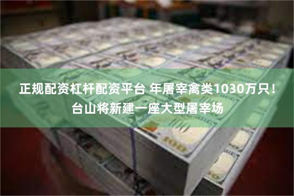 正规配资杠杆配资平台 年屠宰禽类1030万只！台山将新建一座大型屠宰场