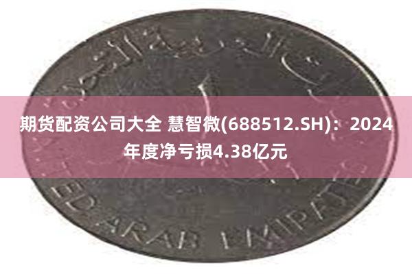期货配资公司大全 慧智微(688512.SH)：2024年度净亏损4.38亿元