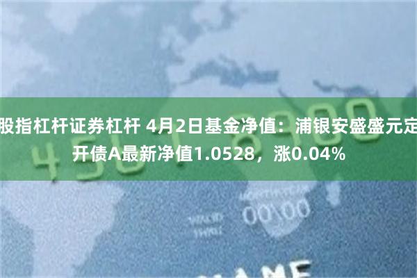 股指杠杆证券杠杆 4月2日基金净值：浦银安盛盛元定开债A最新净值1.0528，涨0.04%
