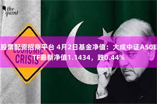 股票配资招商平台 4月2日基金净值：大成中证A50ETF最新净值1.1434，跌0.44%