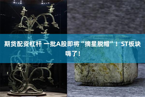 期货配资杠杆 一批A股即将“摘星脱帽”！ST板块嗨了！