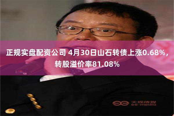正规实盘配资公司 4月30日山石转债上涨0.68%，转股溢价率81.08%