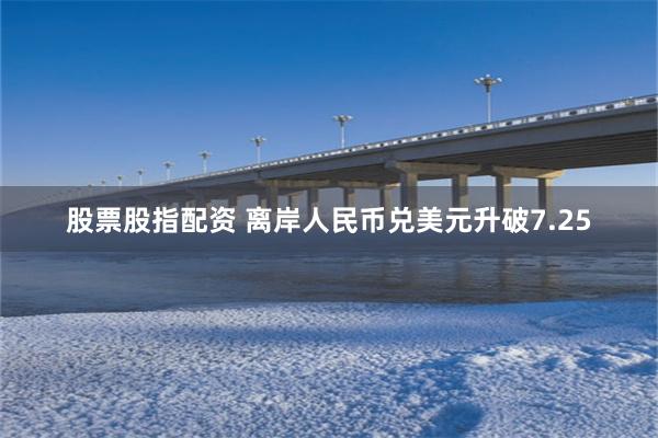 股票股指配资 离岸人民币兑美元升破7.25