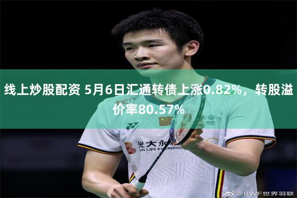 线上炒股配资 5月6日汇通转债上涨0.82%，转股溢价率80.57%