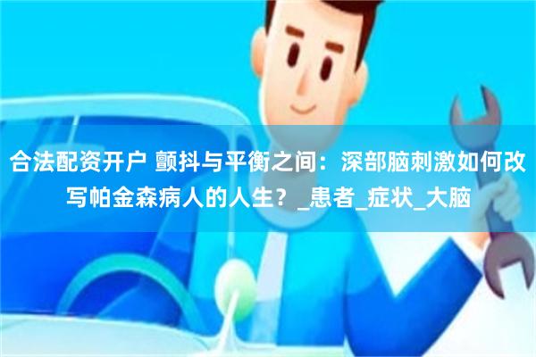 合法配资开户 颤抖与平衡之间：深部脑刺激如何改写帕金森病人的人生？_患者_症状_大脑