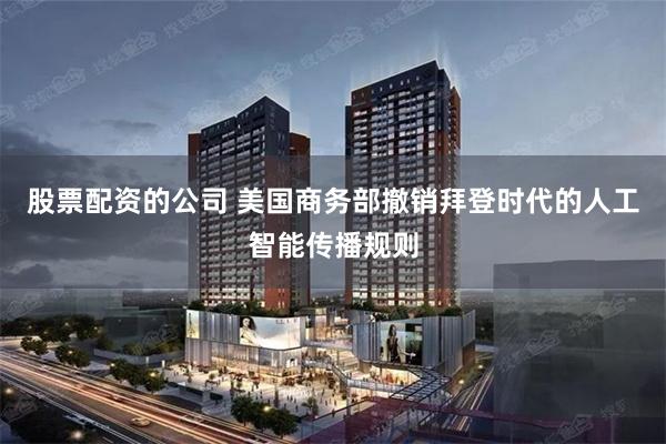 股票配资的公司 美国商务部撤销拜登时代的人工智能传播规则