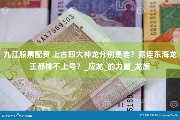 九江股票配资 上古四大神龙分别是谁？竟连东海龙王都排不上号？_应龙_的力量_龙族