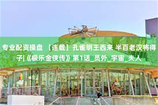 专业配资操盘 【连载】孔雀明王西来 半百老汉将得子|《极乐金侠传》第1话_员外_宇宙_夫人