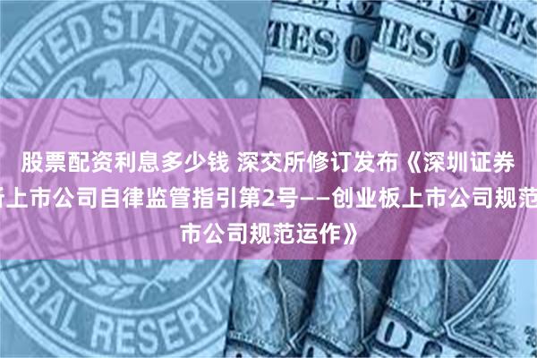股票配资利息多少钱 深交所修订发布《深圳证券交易所上市公司自律监管指引第2号——创业板上市公司规范运作》