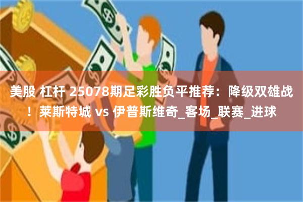 美股 杠杆 25078期足彩胜负平推荐：降级双雄战！莱斯特城 vs 伊普斯维奇_客场_联赛_进球