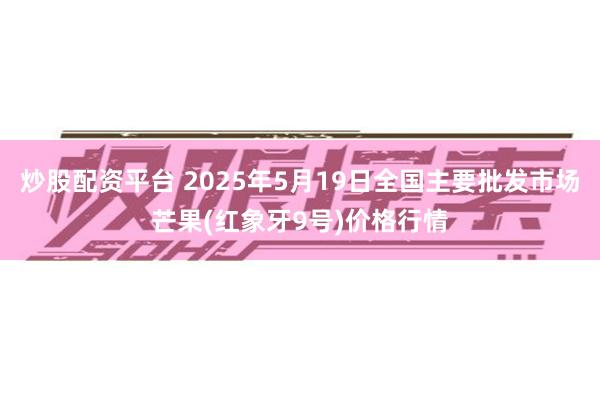 炒股配资平台 2025年5月19日全国主要批发市场芒果(红象牙9号)价格行情