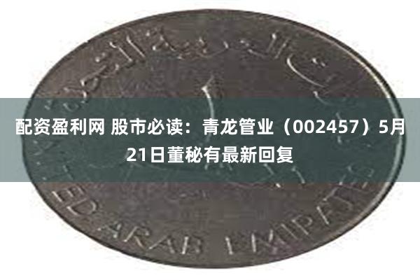 配资盈利网 股市必读：青龙管业（002457）5月21日董秘有最新回复