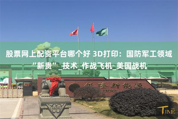 股票网上配资平台哪个好 3D打印：国防军工领域“新贵”_技术_作战飞机_美国战机