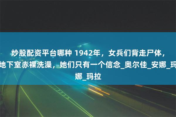 炒股配资平台哪种 1942年，女兵们背走尸体，在地下室赤裸洗澡，她们只有一个信念_奥尔佳_安娜_玛拉