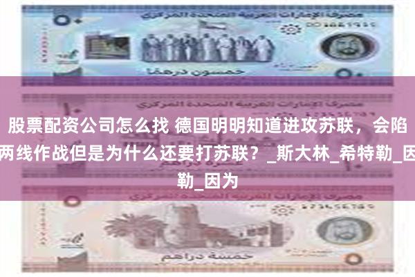 股票配资公司怎么找 德国明明知道进攻苏联，会陷入两线作战但是为什么还要打苏联？_斯大林_希特勒_因为