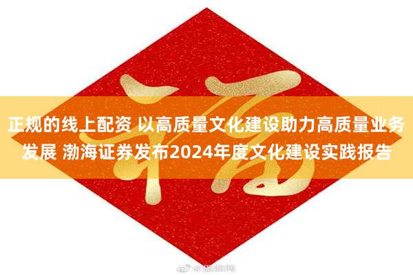 正规的线上配资 以高质量文化建设助力高质量业务发展 渤海证券发布2024年度文化建设实践报告