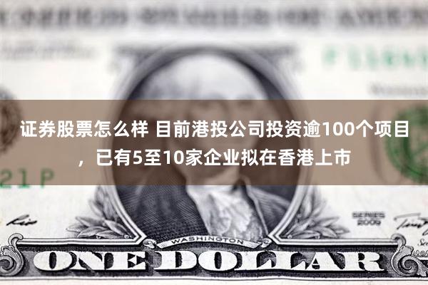 证券股票怎么样 目前港投公司投资逾100个项目，已有5至10家企业拟在香港上市