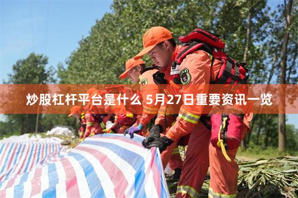 炒股杠杆平台是什么 5月27日重要资讯一览