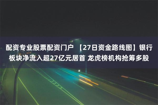 配资专业股票配资门户 【27日资金路线图】银行板块净流入超27亿元居首 龙虎榜机构抢筹多股