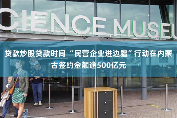 贷款炒股贷款时间 “民营企业进边疆”行动在内蒙古签约金额逾500亿元