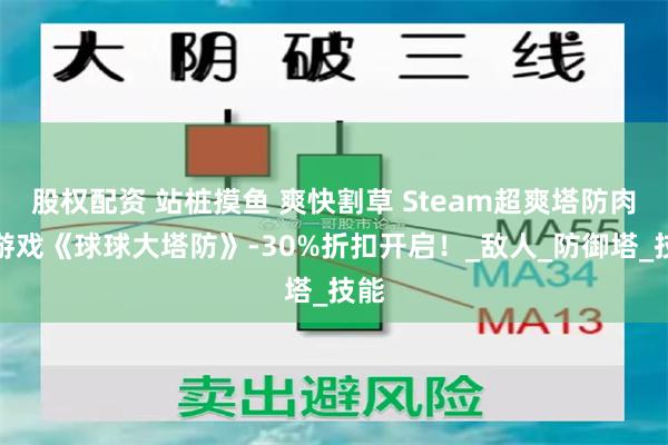 股权配资 站桩摸鱼 爽快割草 Steam超爽塔防肉鸽游戏《球球大塔防》-30%折扣开启！_敌人_防御塔_技能
