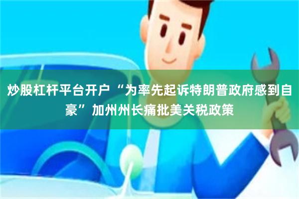 炒股杠杆平台开户 “为率先起诉特朗普政府感到自豪” 加州州长痛批美关税政策
