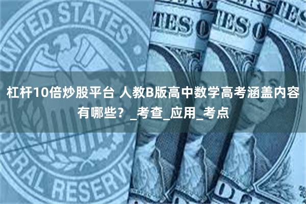 杠杆10倍炒股平台 人教B版高中数学高考涵盖内容有哪些？_考查_应用_考点