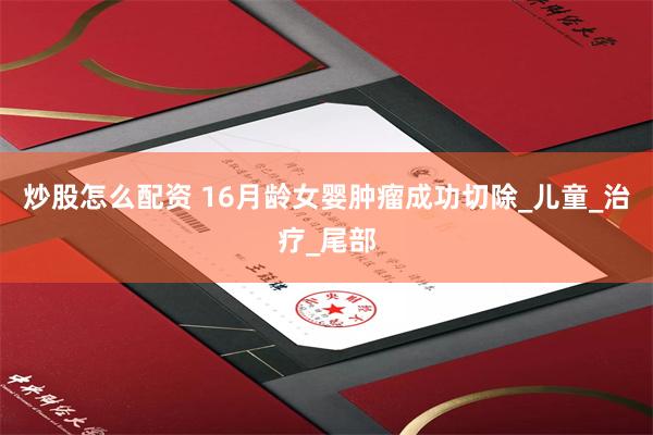 炒股怎么配资 16月龄女婴肿瘤成功切除_儿童_治疗_尾部