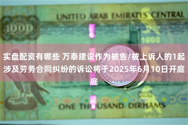 实盘配资有哪些 万泰建设作为被告/被上诉人的1起涉及劳务合同纠纷的诉讼将于2025年6月10日开庭