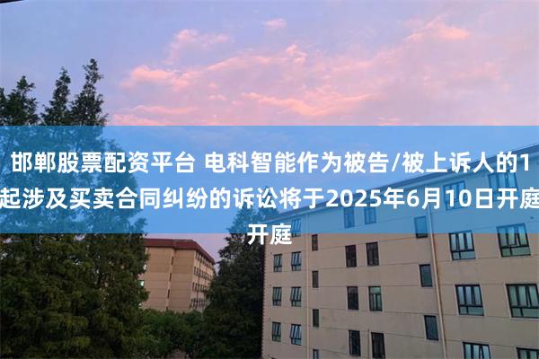 邯郸股票配资平台 电科智能作为被告/被上诉人的1起涉及买卖合同纠纷的诉讼将于2025年6月10日开庭