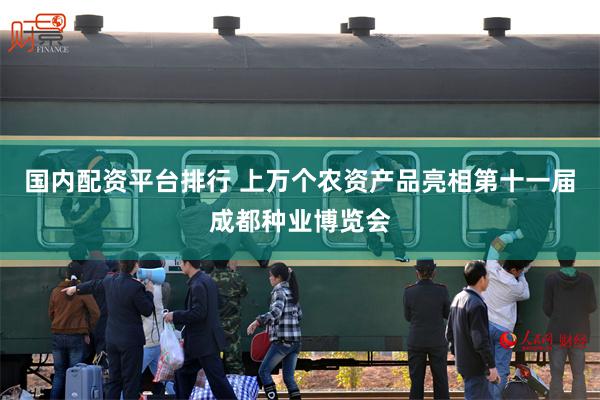 国内配资平台排行 上万个农资产品亮相第十一届成都种业博览会
