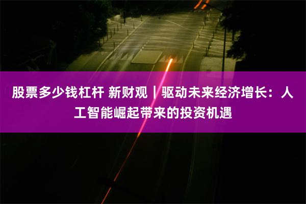 股票多少钱杠杆 新财观｜驱动未来经济增长：人工智能崛起带来的投资机遇