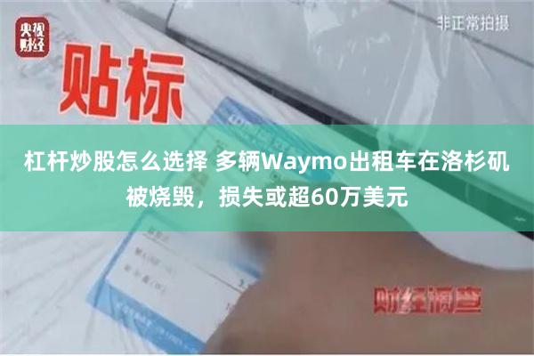 杠杆炒股怎么选择 多辆Waymo出租车在洛杉矶被烧毁，损失或超60万美元