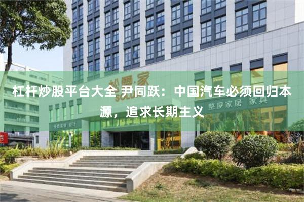 杠杆炒股平台大全 尹同跃：中国汽车必须回归本源，追求长期主义