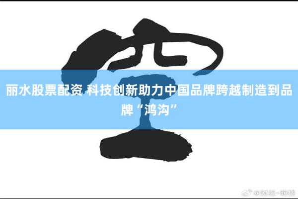 丽水股票配资 科技创新助力中国品牌跨越制造到品牌“鸿沟”
