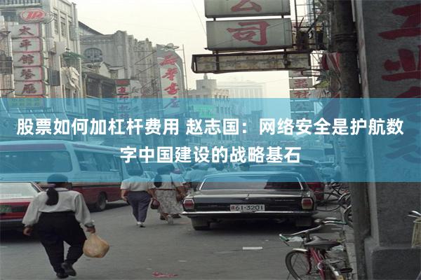 股票如何加杠杆费用 赵志国：网络安全是护航数字中国建设的战略基石