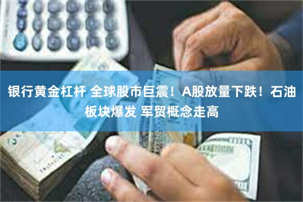 银行黄金杠杆 全球股市巨震！A股放量下跌！石油板块爆发 军贸概念走高