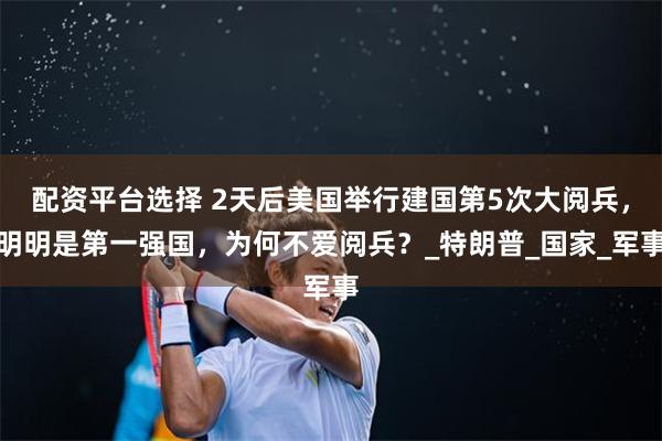 配资平台选择 2天后美国举行建国第5次大阅兵，明明是第一强国，为何不爱阅兵？_特朗普_国家_军事