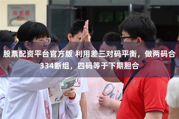 股票配资平台官方版 利用差三对码平衡，做两码合334断组，四码等于下期胆合