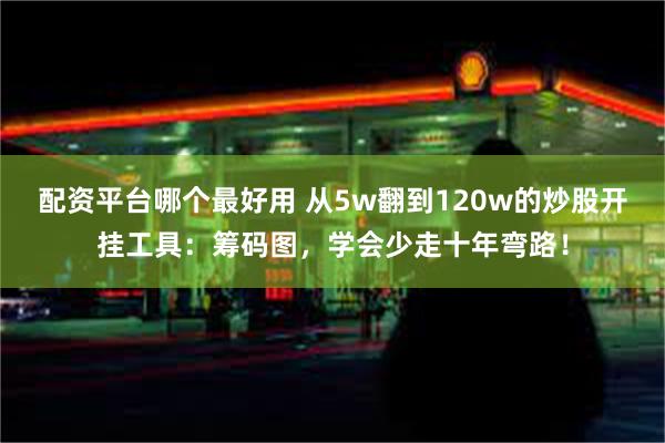 配资平台哪个最好用 从5w翻到120w的炒股开挂工具：筹码图，学会少走十年弯路！