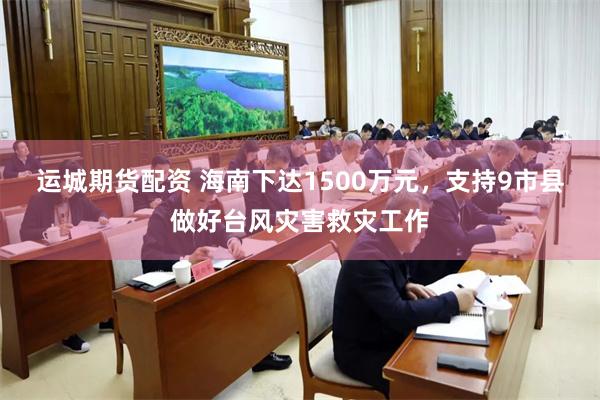运城期货配资 海南下达1500万元，支持9市县做好台风灾害救灾工作