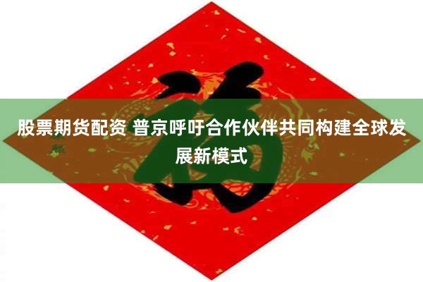 股票期货配资 普京呼吁合作伙伴共同构建全球发展新模式