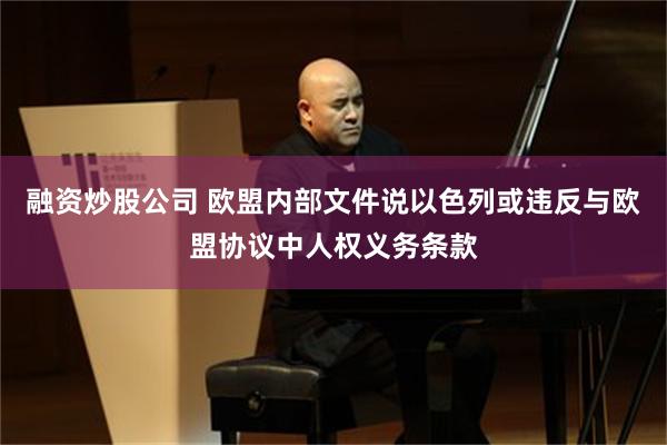 融资炒股公司 欧盟内部文件说以色列或违反与欧盟协议中人权义务条款