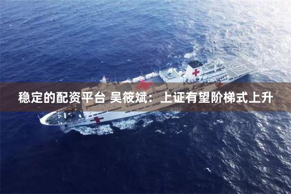 稳定的配资平台 吴筱斌:上证有望阶梯式上升