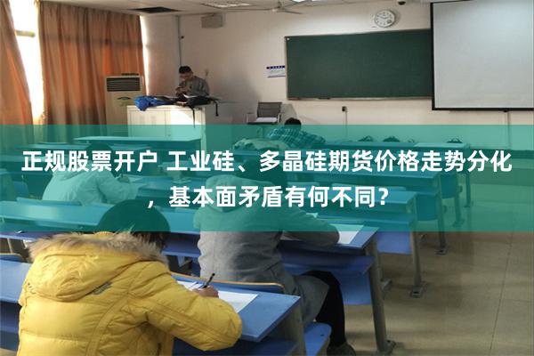 正规股票开户 工业硅、多晶硅期货价格走势分化，基本面矛盾有何不同？